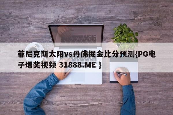 菲尼克斯太阳vs丹佛掘金比分预测{PG电子爆奖视频 31888.ME }