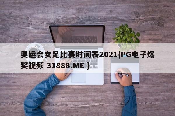 奥运会女足比赛时间表2021{PG电子爆奖视频 31888.ME }