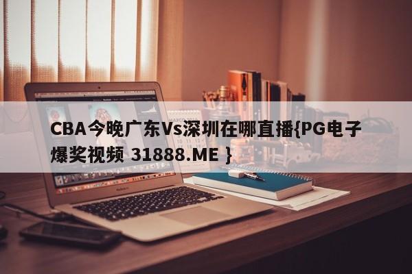 CBA今晚广东Vs深圳在哪直播{PG电子爆奖视频 31888.ME }