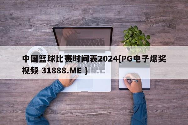 中国篮球比赛时间表2024{PG电子爆奖视频 31888.ME }