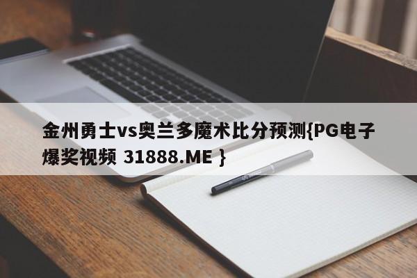 金州勇士vs奥兰多魔术比分预测{PG电子爆奖视频 31888.ME }