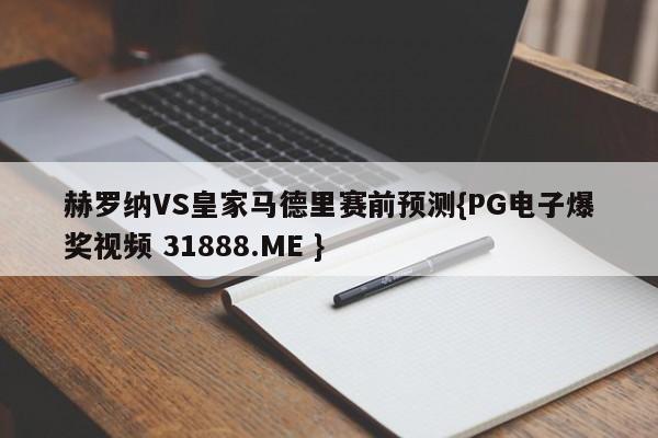 赫罗纳VS皇家马德里赛前预测{PG电子爆奖视频 31888.ME }