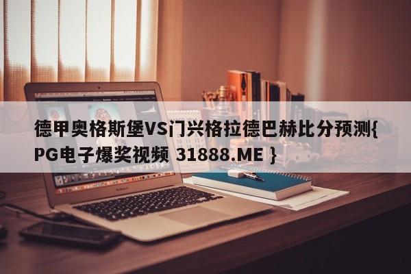 德甲奥格斯堡VS门兴格拉德巴赫比分预测{PG电子爆奖视频 31888.ME }