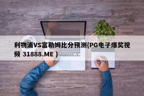 利物浦VS富勒姆比分预测{PG电子爆奖视频 31888.ME }