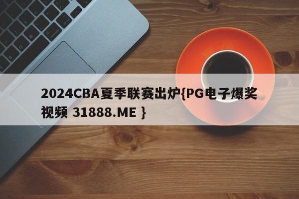 2024CBA夏季联赛出炉{PG电子爆奖视频 31888.ME }