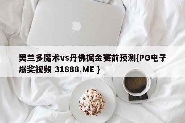 奥兰多魔术vs丹佛掘金赛前预测{PG电子爆奖视频 31888.ME }