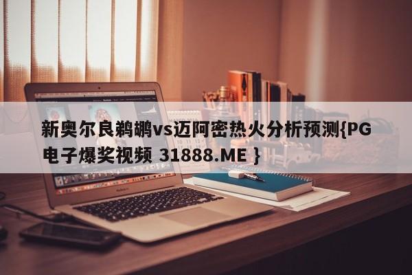 新奥尔良鹈鹕vs迈阿密热火分析预测{PG电子爆奖视频 31888.ME }