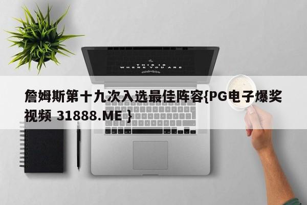 詹姆斯第十九次入选最佳阵容{PG电子爆奖视频 31888.ME }