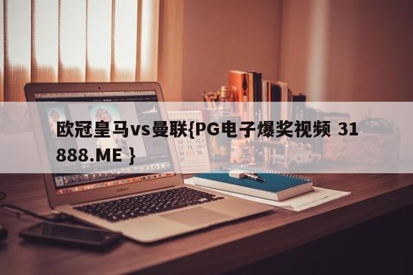 欧冠皇马vs曼联{PG电子爆奖视频 31888.ME }