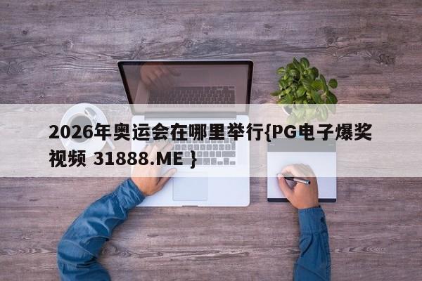 2026年奥运会在哪里举行{PG电子爆奖视频 31888.ME }