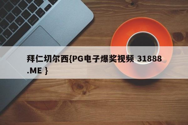 拜仁切尔西{PG电子爆奖视频 31888.ME }