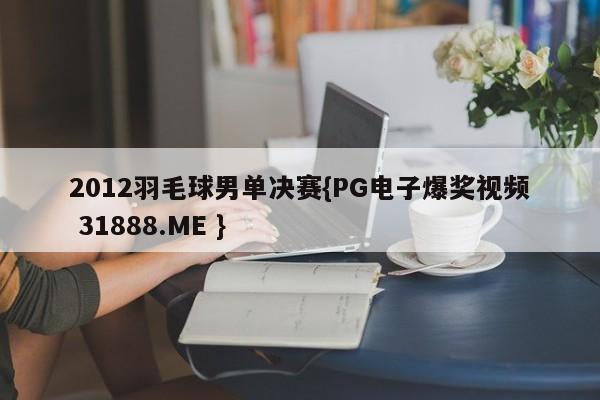 2012羽毛球男单决赛{PG电子爆奖视频 31888.ME }