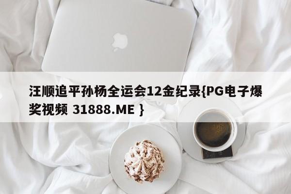 汪顺追平孙杨全运会12金纪录{PG电子爆奖视频 31888.ME }