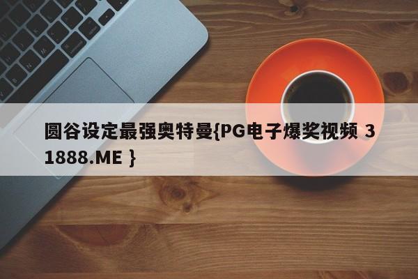 圆谷设定最强奥特曼{PG电子爆奖视频 31888.ME }
