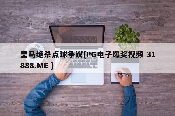 皇马绝杀点球争议{PG电子爆奖视频 31888.ME }