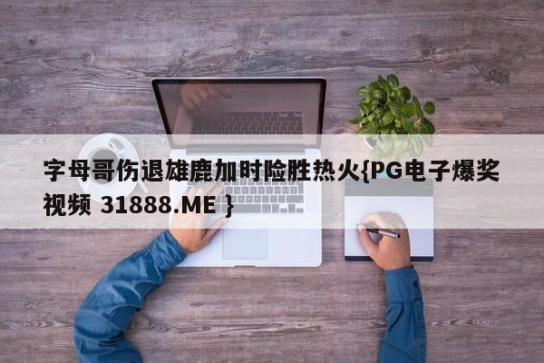 字母哥伤退雄鹿加时险胜热火{PG电子爆奖视频 31888.ME }
