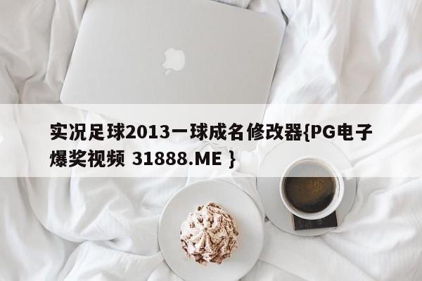 实况足球2013一球成名修改器{PG电子爆奖视频 31888.ME }