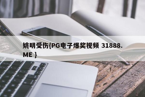姚明受伤{PG电子爆奖视频 31888.ME }