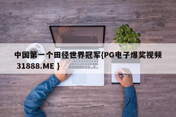 中国第一个田径世界冠军{PG电子爆奖视频 31888.ME }