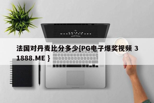 法国对丹麦比分多少{PG电子爆奖视频 31888.ME }