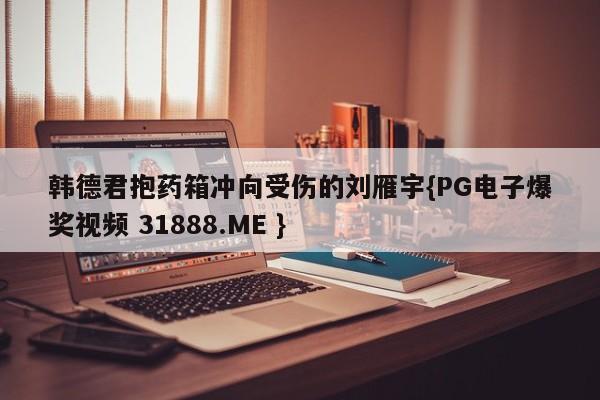 韩德君抱药箱冲向受伤的刘雁宇{PG电子爆奖视频 31888.ME }