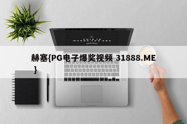 赫塞{PG电子爆奖视频 31888.ME }