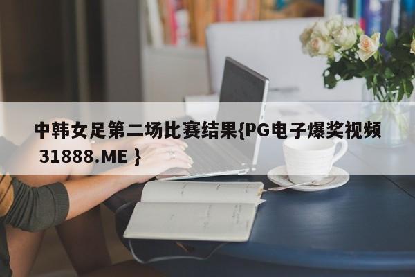 中韩女足第二场比赛结果{PG电子爆奖视频 31888.ME }