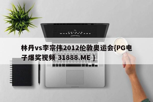 林丹vs李宗伟2012伦敦奥运会{PG电子爆奖视频 31888.ME }