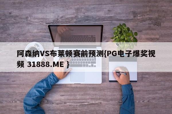 阿森纳VS布莱顿赛前预测{PG电子爆奖视频 31888.ME }