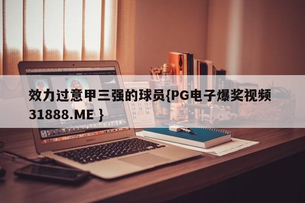 效力过意甲三强的球员{PG电子爆奖视频 31888.ME }