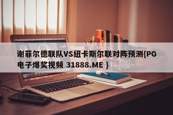 谢菲尔德联队VS纽卡斯尔联对阵预测{PG电子爆奖视频 31888.ME }