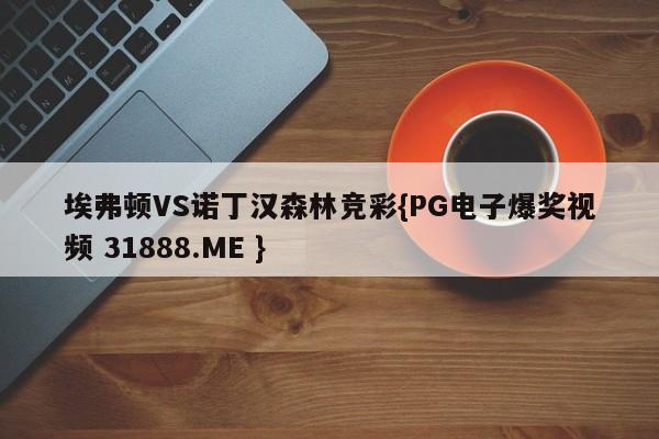 埃弗顿VS诺丁汉森林竞彩{PG电子爆奖视频 31888.ME }