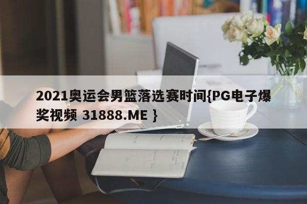 2021奥运会男篮落选赛时间{PG电子爆奖视频 31888.ME }
