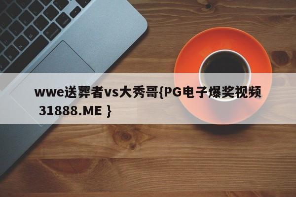 wwe送葬者vs大秀哥{PG电子爆奖视频 31888.ME }
