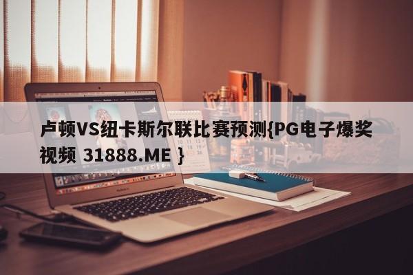 卢顿VS纽卡斯尔联比赛预测{PG电子爆奖视频 31888.ME }