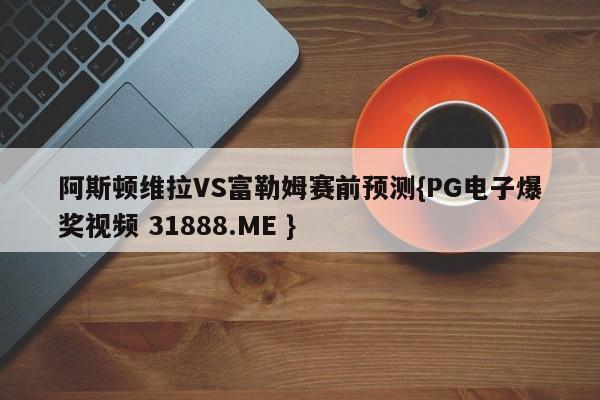 阿斯顿维拉VS富勒姆赛前预测{PG电子爆奖视频 31888.ME }