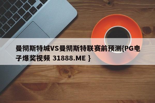 曼彻斯特城VS曼彻斯特联赛前预测{PG电子爆奖视频 31888.ME }
