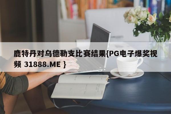 鹿特丹对乌德勒支比赛结果{PG电子爆奖视频 31888.ME }