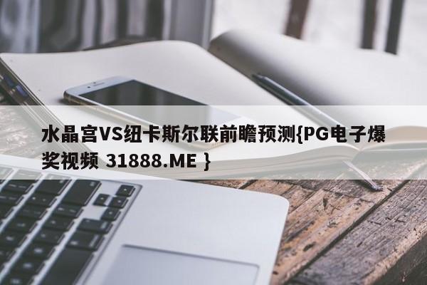 水晶宫VS纽卡斯尔联前瞻预测{PG电子爆奖视频 31888.ME }
