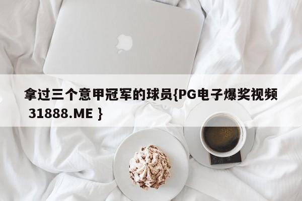 拿过三个意甲冠军的球员{PG电子爆奖视频 31888.ME }