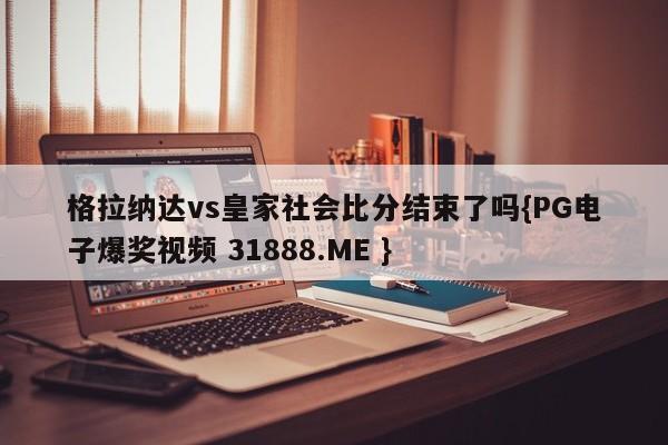 格拉纳达vs皇家社会比分结束了吗{PG电子爆奖视频 31888.ME }
