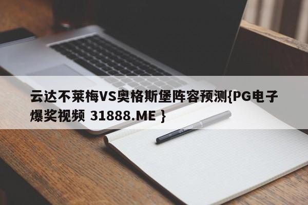 云达不莱梅VS奥格斯堡阵容预测{PG电子爆奖视频 31888.ME }