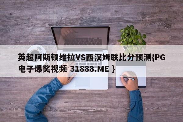 英超阿斯顿维拉VS西汉姆联比分预测{PG电子爆奖视频 31888.ME }