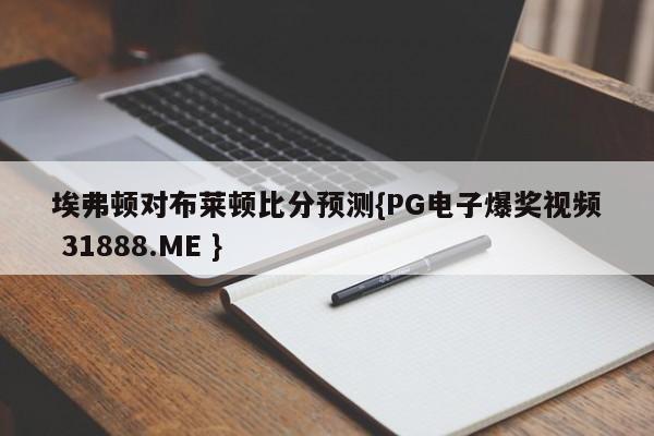 埃弗顿对布莱顿比分预测{PG电子爆奖视频 31888.ME }