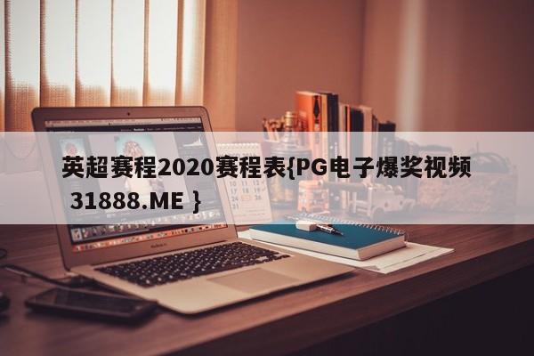 英超赛程2020赛程表{PG电子爆奖视频 31888.ME }