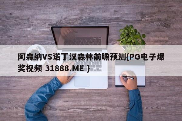 阿森纳VS诺丁汉森林前瞻预测{PG电子爆奖视频 31888.ME }