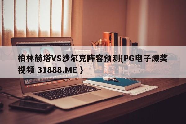 柏林赫塔VS沙尔克阵容预测{PG电子爆奖视频 31888.ME }