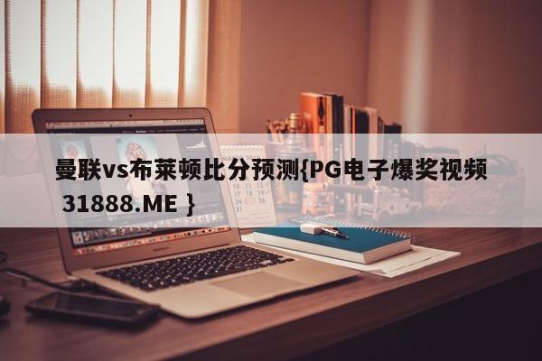 曼联vs布莱顿比分预测{PG电子爆奖视频 31888.ME }