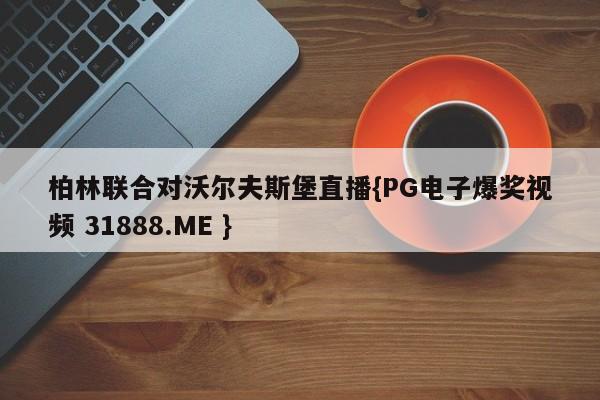 柏林联合对沃尔夫斯堡直播{PG电子爆奖视频 31888.ME }