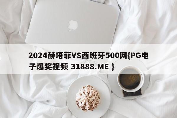 2024赫塔菲VS西班牙500网{PG电子爆奖视频 31888.ME }